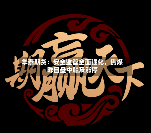 华泰期货：安全监管全面强化，焦煤昨日盘中触及涨停-第3张图片