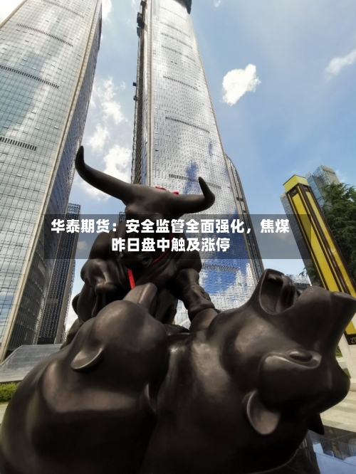华泰期货：安全监管全面强化	，焦煤昨日盘中触及涨停-第2张图片