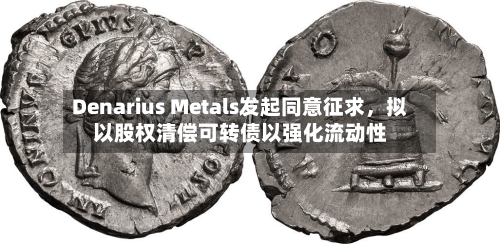 Denarius Metals发起同意征求	，拟以股权清偿可转债以强化流动性-第3张图片