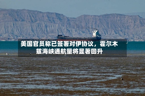 美国官员称已签署对伊协议，霍尔木兹海峡通航量将显著回升-第2张图片