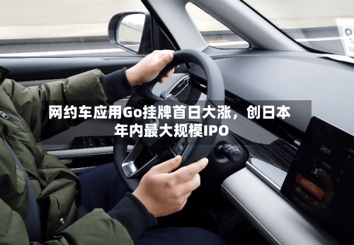 网约车应用Go挂牌首日大涨，创日本年内最大规模IPO-第3张图片