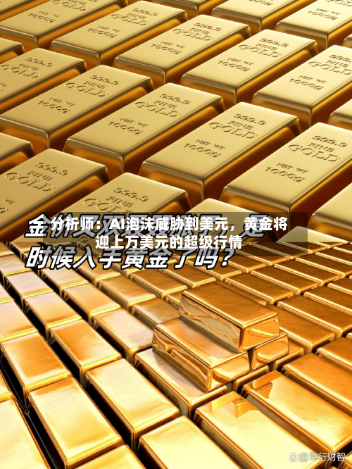 分析师：AI泡沫威胁到美元，黄金将迎上万美元的超级行情-第2张图片