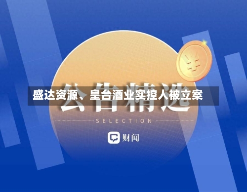 盛达资源、皇台酒业实控人被立案-第3张图片