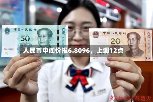 人民币中间价报6.8096，上调12点-第2张图片