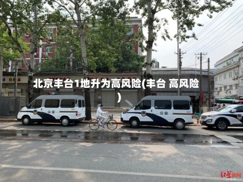 北京丰台1地升为高风险(丰台 高风险)