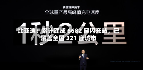 比亚迪：累计建成 6682 座闪充站，已覆盖全国 321 座城市-第2张图片