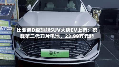 比亚迪D级旗舰SUV大唐EV上市：搭载第二代刀片电池，23.99万元起-第2张图片