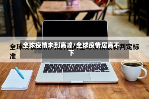 全球疫情未到高峰/全球疫情居高不下-第1张图片