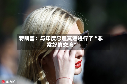 特朗普：与印度总理莫迪进行了“非常好的交流”-第2张图片