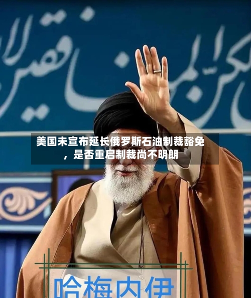 美国未宣布延长俄罗斯石油制裁豁免，是否重启制裁尚不明朗-第3张图片