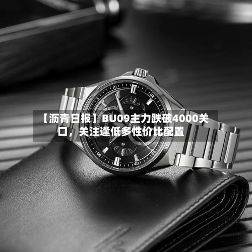 【沥青日报】BU09主力跌破4000关口	，关注逢低多性价比配置-第3张图片