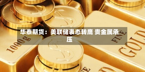 华泰期货：美联储表态转鹰 贵金属承压-第2张图片