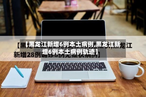 【黑龙江新增6例本土病例,黑龙江新增6例本土病例轨迹】-第2张图片