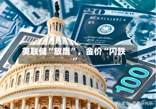 美联储“放鹰	”	，金价“闪跌”-第3张图片